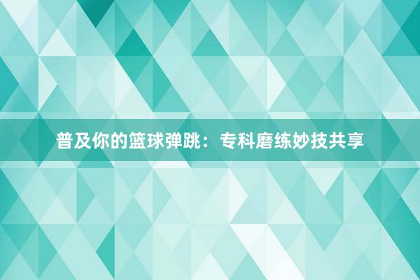 普及你的篮球弹跳：专科磨练妙技共享