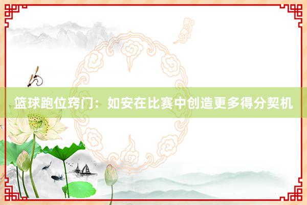 篮球跑位窍门：如安在比赛中创造更多得分契机